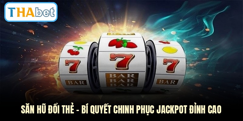 Săn Hũ Đổi Thẻ - Bí Quyết Chinh Phục Jackpot Đỉnh Cao
